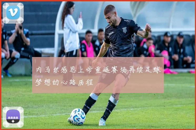 内马尔感恩上帝重返赛场再续足球梦想的心路历程