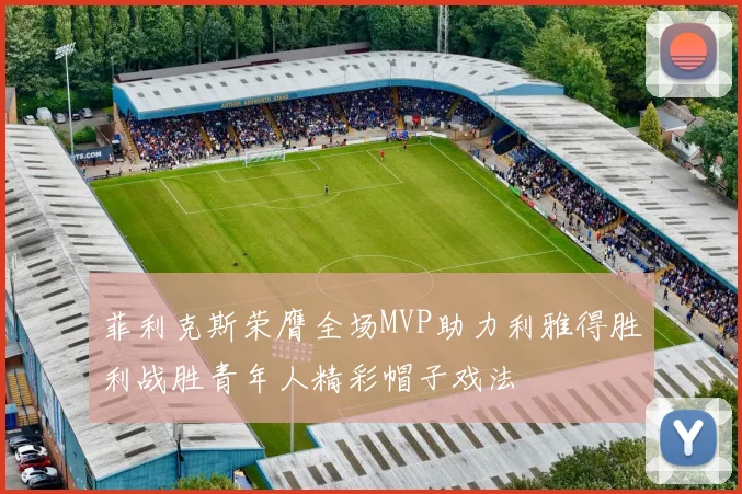 菲利克斯荣膺全场MVP助力利雅得胜利战胜青年人精彩帽子戏法