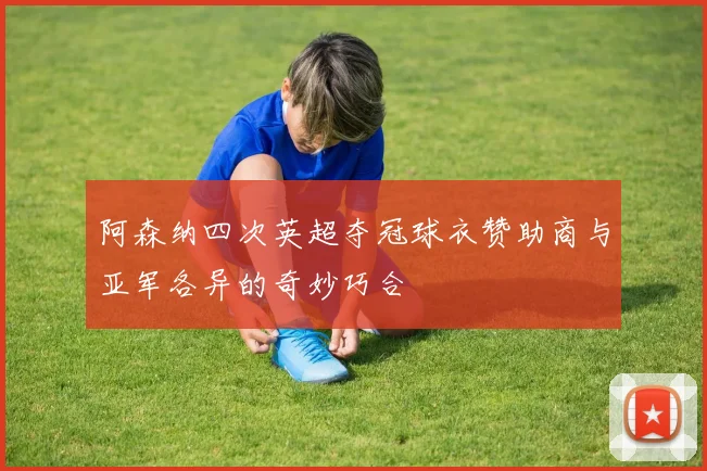 阿森纳四次英超夺冠球衣赞助商与亚军各异的奇妙巧合