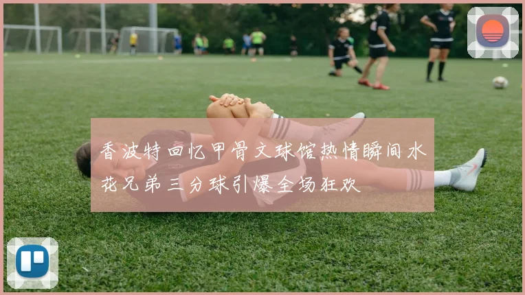 香波特回忆甲骨文球馆热情瞬间水花兄弟三分球引爆全场狂欢