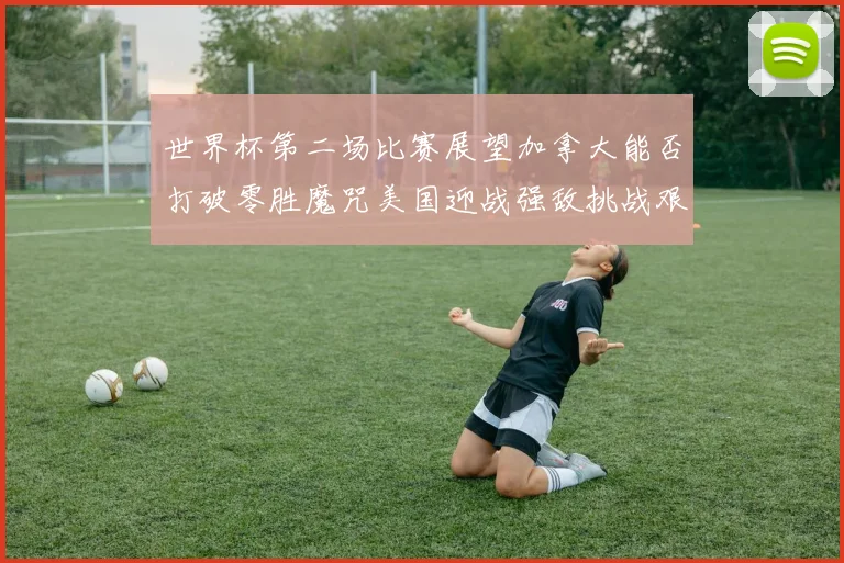 世界杯第二场比赛展望加拿大能否打破零胜魔咒美国迎战强敌挑战艰巨