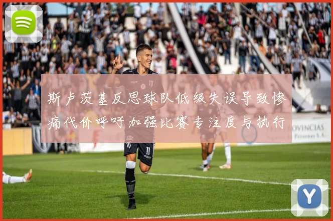 斯卢茨基反思球队低级失误导致惨痛代价呼吁加强比赛专注度与执行力