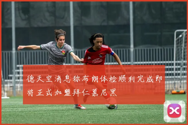 德天空消息称布朗体检顺利完成即将正式加盟拜仁慕尼黑