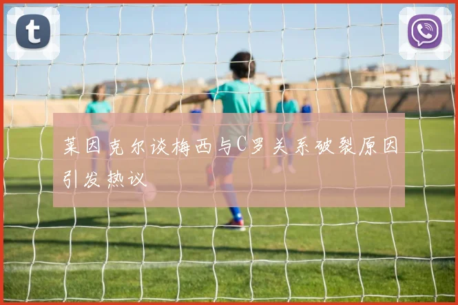 莱因克尔谈梅西与C罗关系破裂原因引发热议
