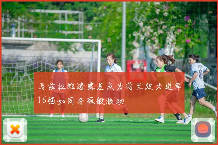 马兹拉维透露差点为荷兰效力进军16强如同夺冠般激动
