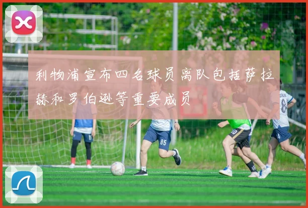 利物浦宣布四名球员离队包括萨拉赫和罗伯逊等重要成员
