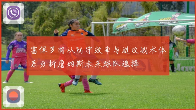 富保罗将从防守效率与进攻战术体系分析詹姆斯未来球队选择