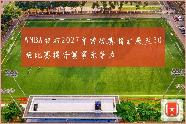 WNBA宣布2027年常规赛将扩展至50场比赛提升赛事竞争力