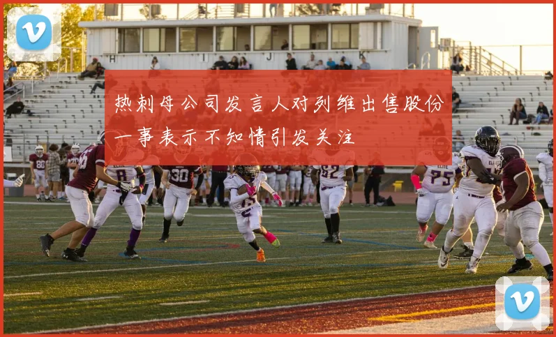热刺母公司发言人对列维出售股份一事表示不知情引发关注