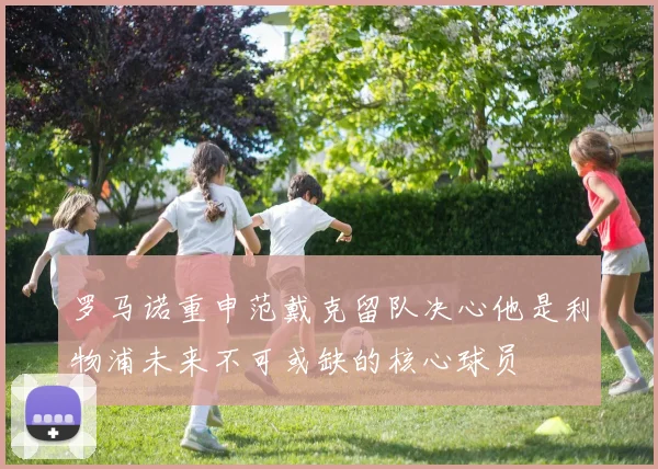 罗马诺重申范戴克留队决心他是利物浦未来不可或缺的核心球员