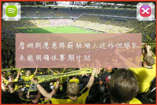 詹姆斯愿意降薪助湖人运作但球队未能明确休赛期计划