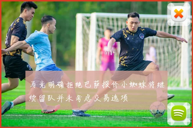 马竞明确拒绝巴萨报价小蜘蛛将继续留队并未考虑交易选项
