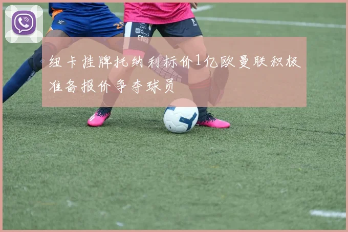 纽卡挂牌托纳利标价1亿欧曼联积极准备报价争夺球员