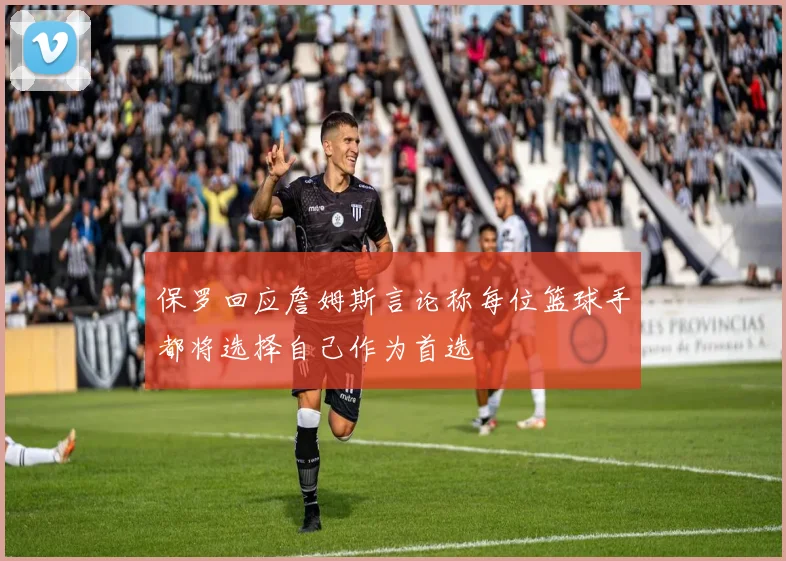 保罗回应詹姆斯言论称每位篮球手都将选择自己作为首选
