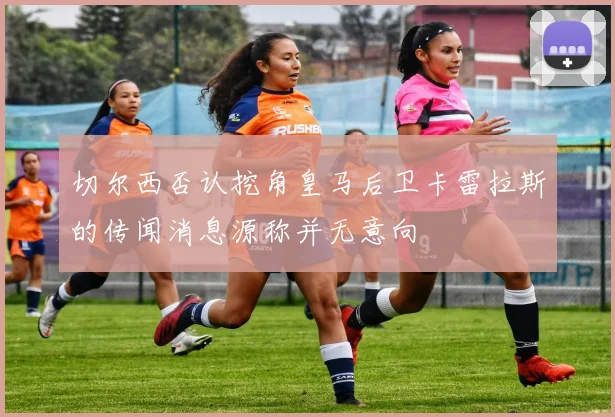 切尔西否认挖角皇马后卫卡雷拉斯的传闻消息源称并无意向