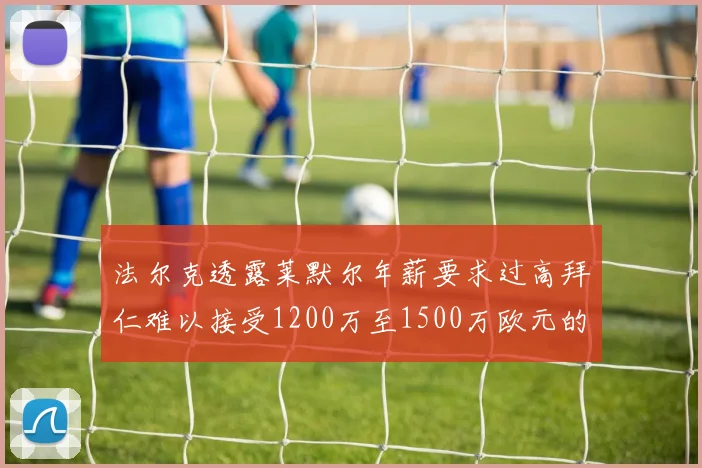 法尔克透露莱默尔年薪要求过高拜仁难以接受1200万至1500万欧元的报价
