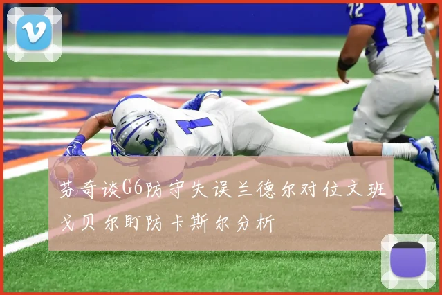 芬奇谈G6防守失误兰德尔对位文班戈贝尔盯防卡斯尔分析