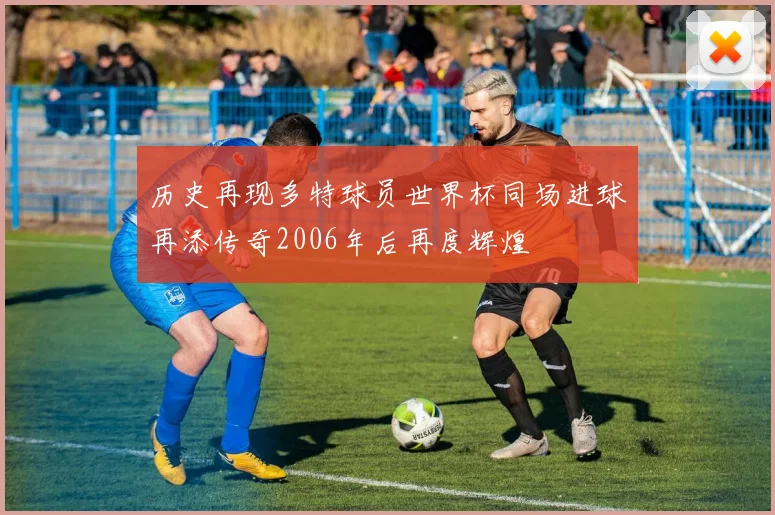 历史再现多特球员世界杯同场进球再添传奇2006年后再度辉煌