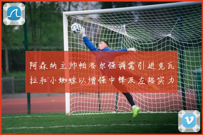 阿森纳主帅帕洛尔强调需引进克瓦拉和小蜘蛛以增强中锋及左路实力