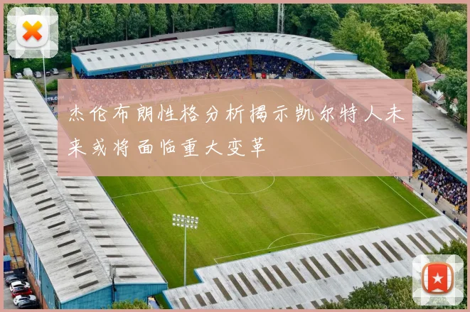 杰伦布朗性格分析揭示凯尔特人未来或将面临重大变革