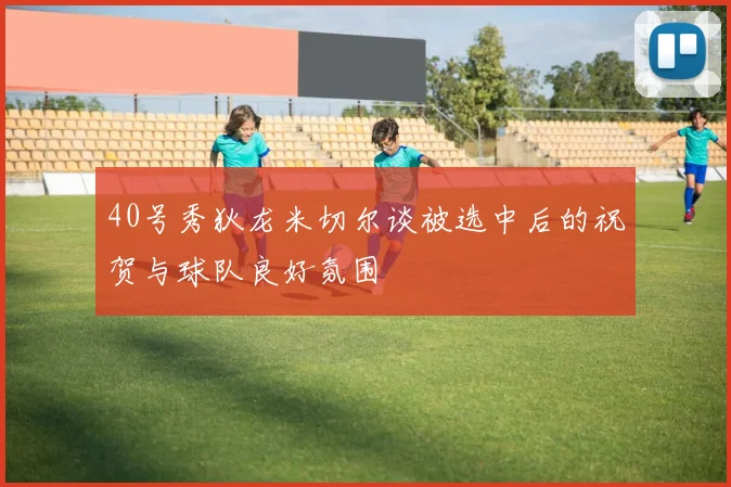 40号秀狄龙米切尔谈被选中后的祝贺与球队良好氛围