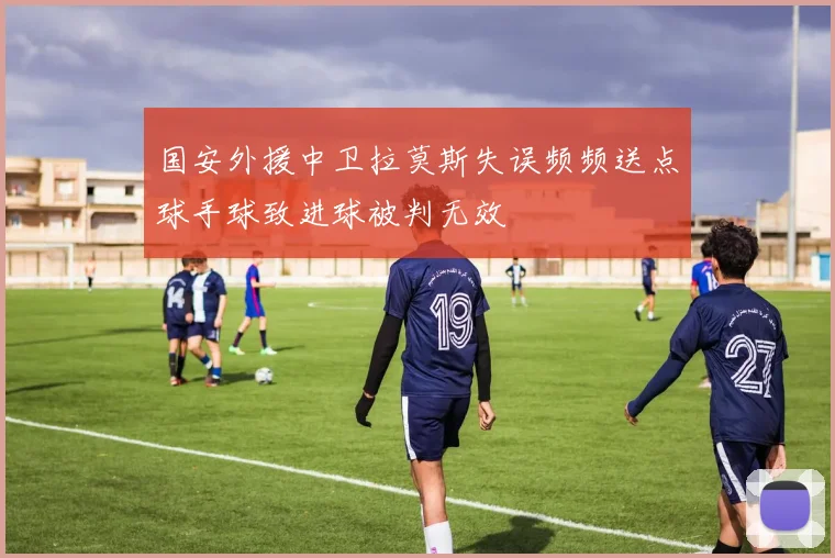 国安外援中卫拉莫斯失误频频送点球手球致进球被判无效