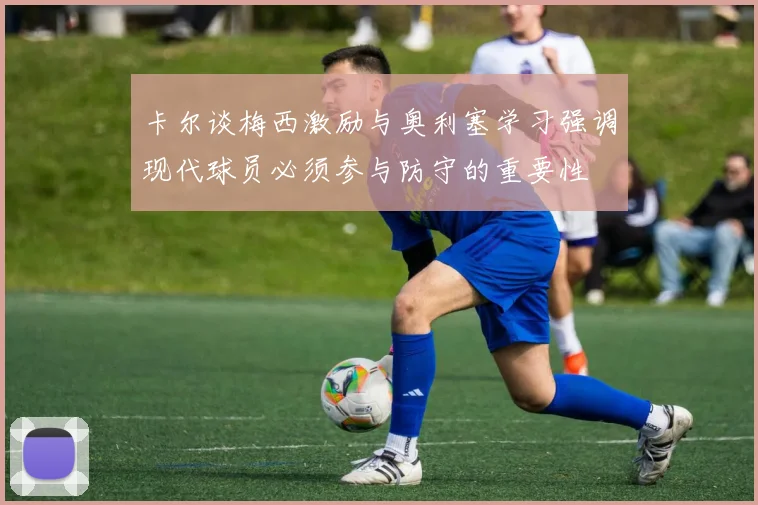 卡尔谈梅西激励与奥利塞学习强调现代球员必须参与防守的重要性