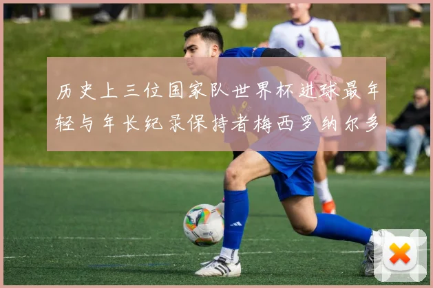 历史上三位国家队世界杯进球最年轻与年长纪录保持者梅西罗纳尔多劳德鲁普