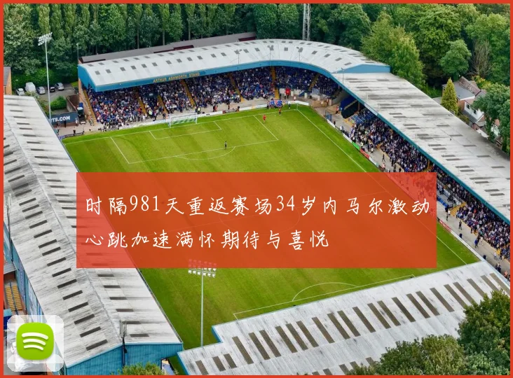 时隔981天重返赛场34岁内马尔激动心跳加速满怀期待与喜悦