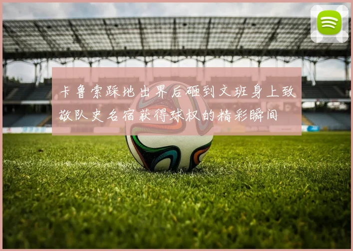 卡鲁索踩地出界后砸到文班身上致敬队史名宿获得球权的精彩瞬间