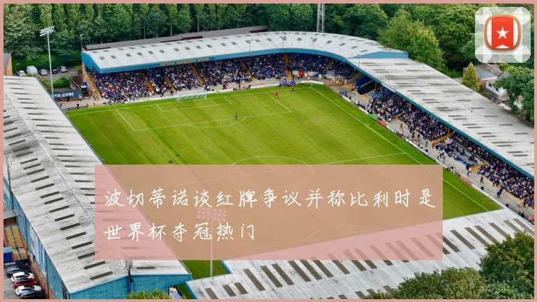 波切蒂诺谈红牌争议并称比利时是世界杯夺冠热门
