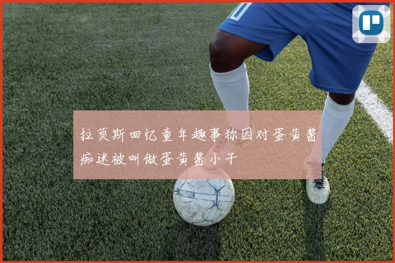 拉莫斯回忆童年趣事称因对蛋黄酱痴迷被叫做蛋黄酱小子
