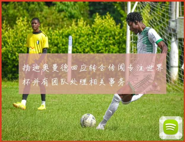 扬迪奥曼德回应转会传闻专注世界杯并有团队处理相关事务