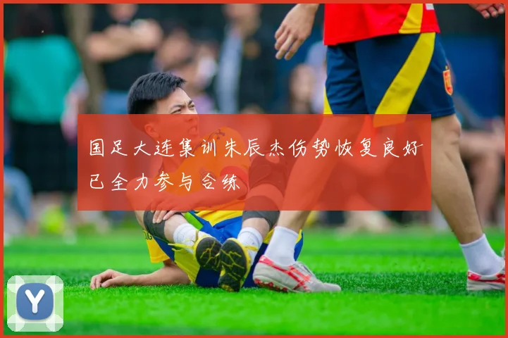 国足大连集训朱辰杰伤势恢复良好已全力参与合练