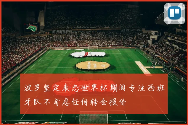 波罗坚定表态世界杯期间专注西班牙队不考虑任何转会报价