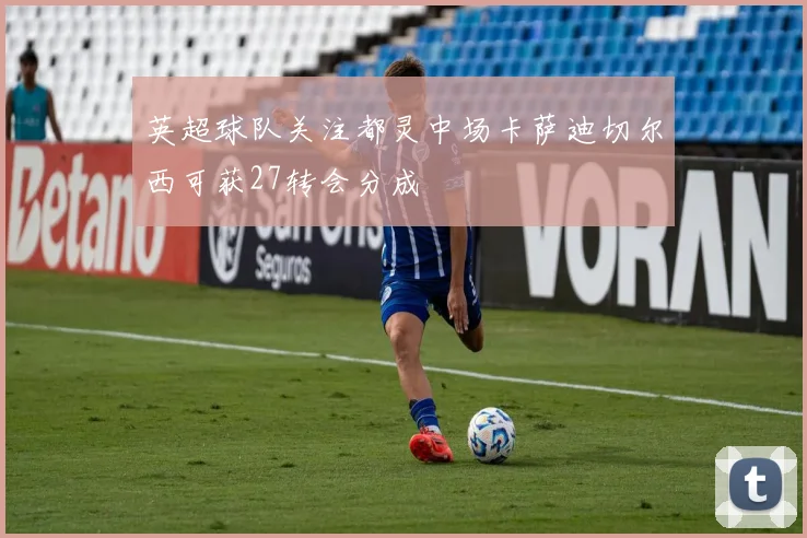英超球队关注都灵中场卡萨迪切尔西可获27转会分成