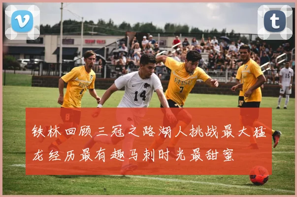 铁林回顾三冠之路湖人挑战最大猛龙经历最有趣马刺时光最甜蜜