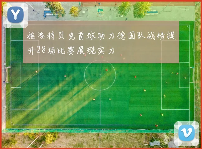 施洛特贝克首球助力德国队战绩提升28场比赛展现实力