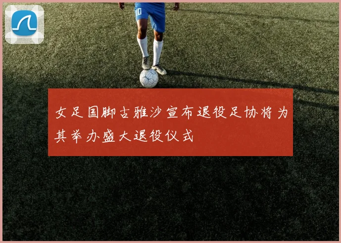 女足国脚古雅沙宣布退役足协将为其举办盛大退役仪式
