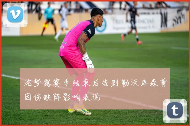 沈梦露赛季结束后告别勒沃库森曾因伤缺阵影响表现